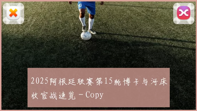 2025阿根廷联赛第15轮博卡与河床收官战速览 - Copy